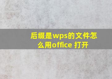 后缀是wps的文件怎么用office 打开